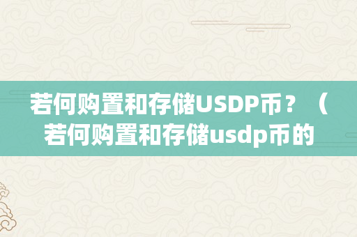 若何购置和存储USDP币？（若何购置和存储usdp币的基金）