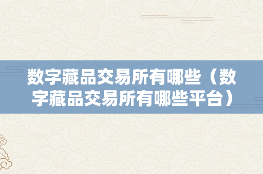 数字藏品交易所有哪些（数字藏品交易所有哪些平台）