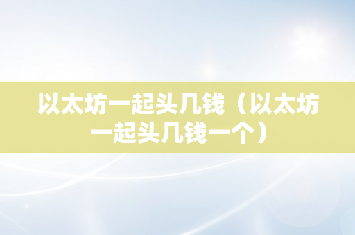 以太坊一起头几钱（以太坊一起头几钱一个）