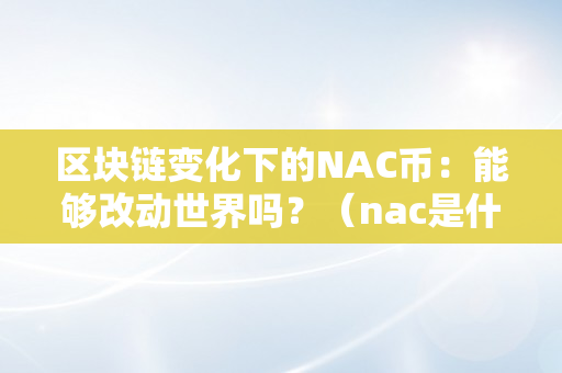 区块链变化下的NAC币：能够改动世界吗？（nac是什么币）