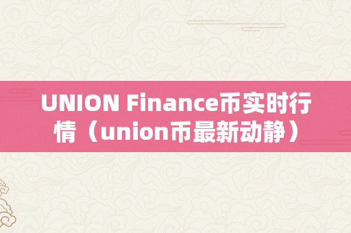 UNION Finance币实时行情（union币最新动静）