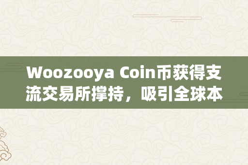 Woozooya Coin币获得支流交易所撑持，吸引全球本钱加速规划（woo币官网）