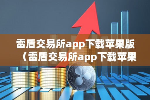 雷盾交易所app下载苹果版（雷盾交易所app下载苹果版安拆）