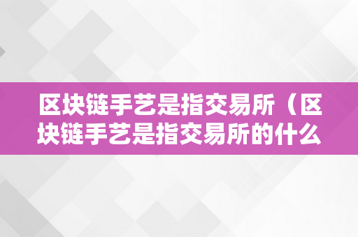 区块链手艺是指交易所（区块链手艺是指交易所的什么）