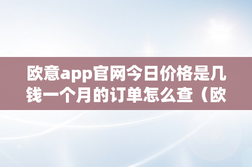 欧意app官网今日价格是几钱一个月的订单怎么查（欧意官网商城）