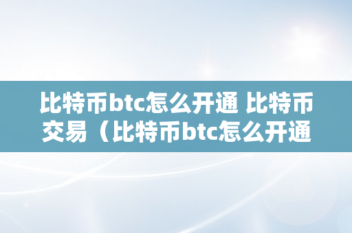 比特币btc怎么开通 比特币交易（比特币btc怎么开通 比特币交易功用）