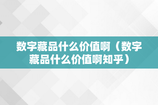 数字藏品什么价值啊（数字藏品什么价值啊知乎）