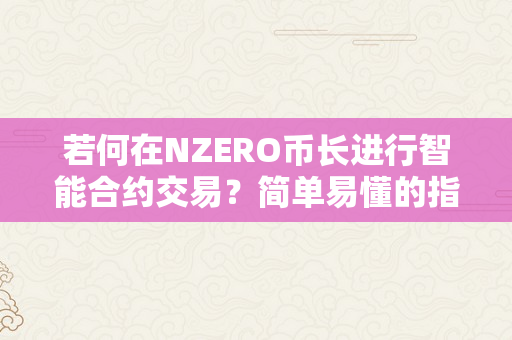 若何在NZERO币长进行智能合约交易？简单易懂的指南（币圈智能合约）