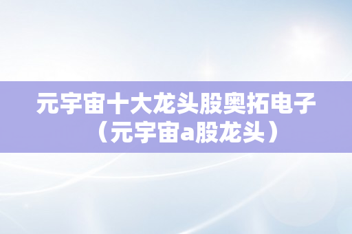 元宇宙十大龙头股奥拓电子（元宇宙a股龙头）