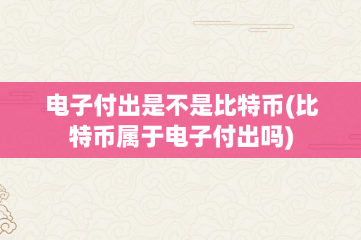 电子付出是不是比特币(比特币属于电子付出吗)