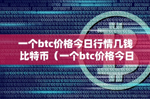 一个btc价格今日行情几钱 比特币（一个btc价格今日行情几钱 比特币）