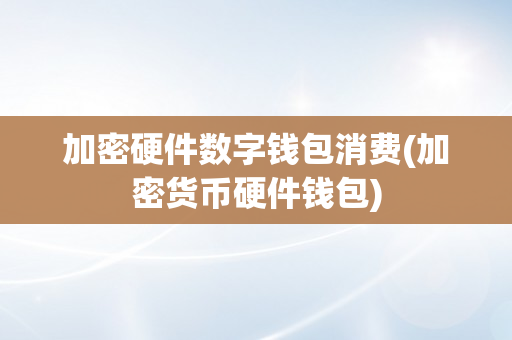 加密硬件数字钱包消费(加密货币硬件钱包)
