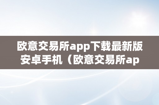 欧意交易所app下载最新版安卓手机（欧意交易所app下载最新版安卓手机）