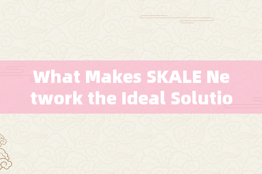 What Makes SKALE Network the Ideal Solution for DApp Developers