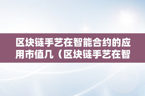 区块链手艺在智能合约的应用市值几（区块链手艺在智能合约的应用市值几亿）