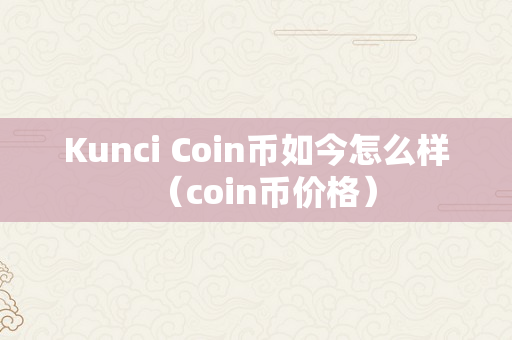 Kunci Coin币如今怎么样（coin币价格）
