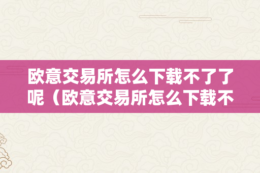 欧意交易所怎么下载不了了呢（欧意交易所怎么下载不了了呢）