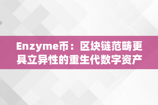 Enzyme币：区块链范畴更具立异性的重生代数字资产！（enc币怎么了??）