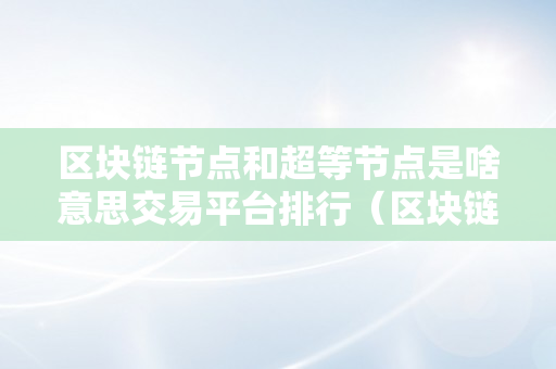 区块链节点和超等节点是啥意思交易平台排行（区块链超等节点是什么,视频）