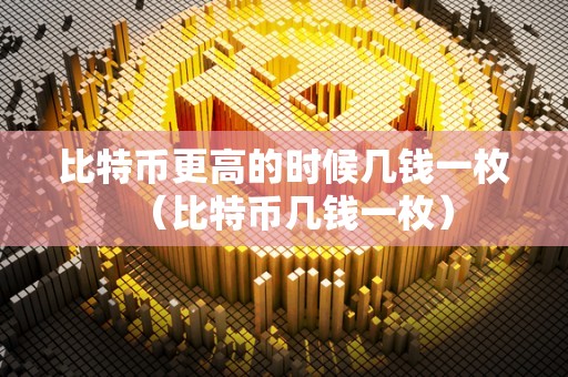 比特币更高的时候几钱一枚（比特币几钱一枚）