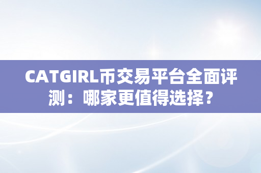 CATGIRL币交易平台全面评测：哪家更值得选择？