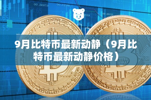 9月比特币最新动静（9月比特币最新动静价格）