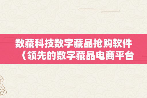 数藏科技数字藏品抢购软件（领先的数字藏品电商平台）