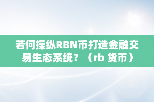 若何操纵RBN币打造金融交易生态系统？（rb 货币）