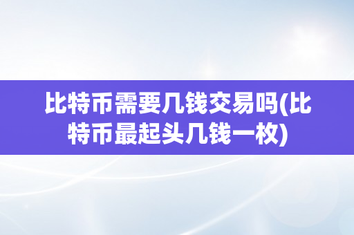 比特币需要几钱交易吗(比特币最起头几钱一枚)