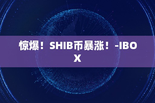 惊爆！SHIB币暴涨！-IBOX