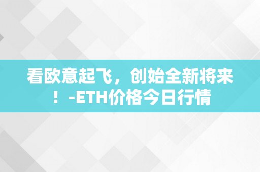 看欧意起飞，创始全新将来！-ETH价格今日行情