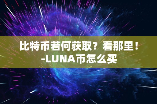 比特币若何获取？看那里！-LUNA币怎么买