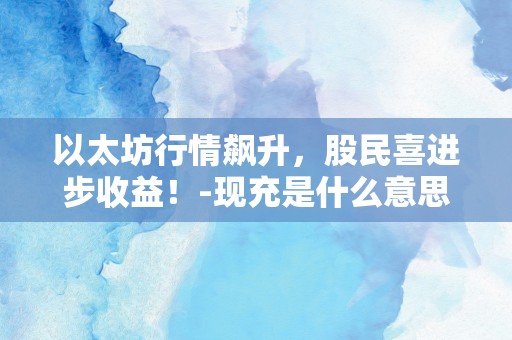 以太坊行情飙升，股民喜进步收益！-现充是什么意思