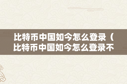 比特币中国如今怎么登录（比特币中国如今怎么登录不了）