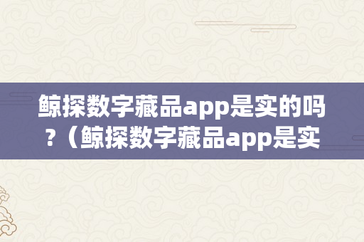 鲸探数字藏品app是实的吗?（鲸探数字藏品app是实的吗平安吗）