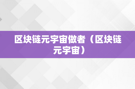 区块链元宇宙做者（区块链 元宇宙）
