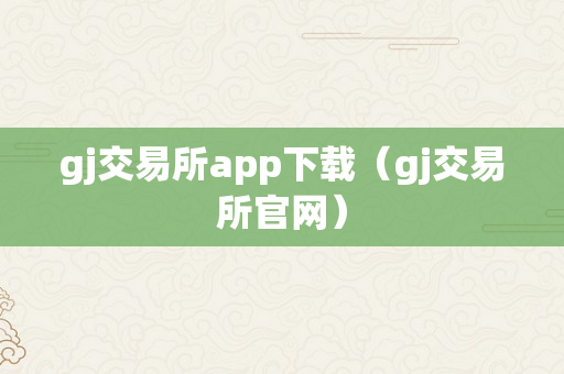 gj交易所app下载（gj交易所官网）