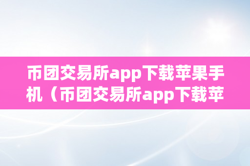 币团交易所app下载苹果手机（币团交易所app下载苹果手机版）