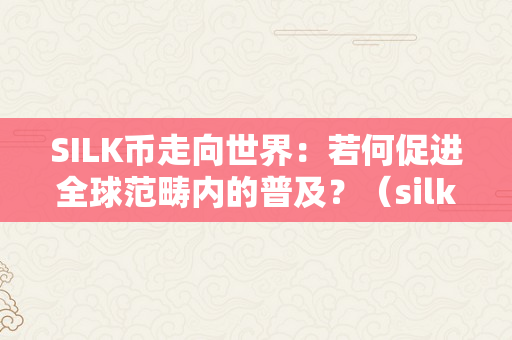 SILK币走向世界：若何促进全球范畴内的普及？（silkall平台的silk币若何交易）
