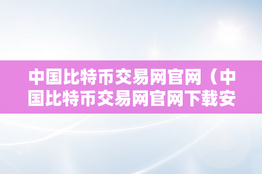 中国比特币交易网官网（中国比特币交易网官网下载安拆）