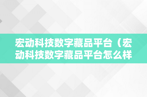 宏动科技数字藏品平台（宏动科技数字藏品平台怎么样）