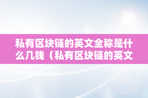 私有区块链的英文全称是什么几钱（私有区块链的英文全称?）