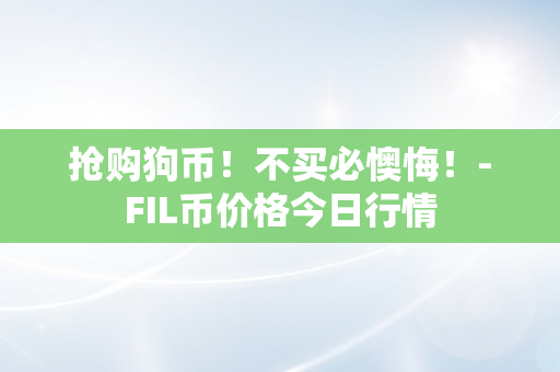 抢购狗币！不买必懊悔！-FIL币价格今日行情