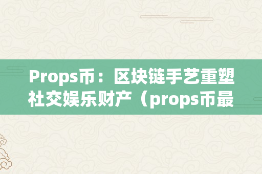 Props币：区块链手艺重塑社交娱乐财产（props币最新动静）