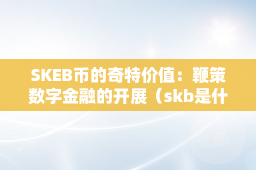 SKEB币的奇特价值：鞭策数字金融的开展（skb是什么币）
