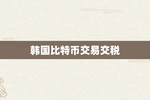 韩国比特币交易交税