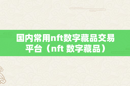 国内常用nft数字藏品交易平台（nft 数字藏品）