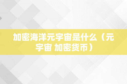加密海洋元宇宙是什么（元宇宙 加密货币）