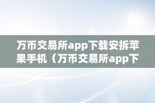 万币交易所app下载安拆苹果手机（万币交易所app下载安拆苹果手机版）
