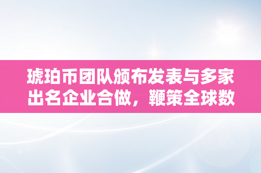 琥珀币团队颁布发表与多家出名企业合做，鞭策全球数字经济开展（琥珀币圈套）